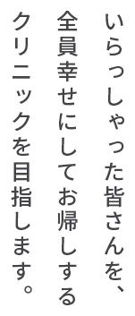 いらっしゃった皆さんを、全員幸せにしてお帰しするクリニックを目指します。